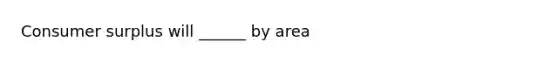 Consumer surplus will ______ by area