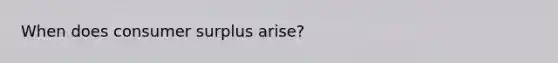 When does consumer surplus arise?