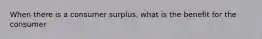 When there is a consumer surplus, what is the benefit for the consumer