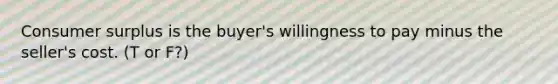 Consumer surplus is the buyer's willingness to pay minus the seller's cost. (T or F?)