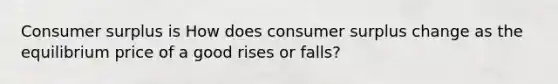 Consumer surplus is How does consumer surplus change as the equilibrium price of a good rises or​ falls?