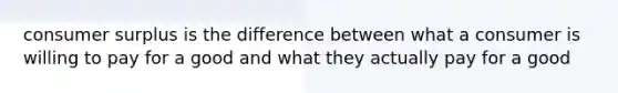 consumer surplus is the difference between what a consumer is willing to pay for a good and what they actually pay for a good