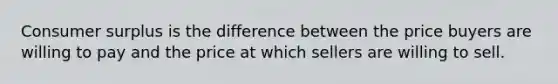 Consumer surplus is the difference between the price buyers are willing to pay and the price at which sellers are willing to sell.