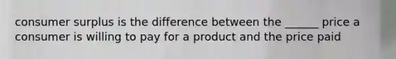 consumer surplus is the difference between the ______ price a consumer is willing to pay for a product and the price paid