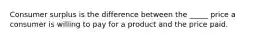 Consumer surplus is the difference between the _____ price a consumer is willing to pay for a product and the price paid.