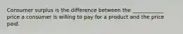 Consumer surplus is the difference between the ____________ price a consumer is willing to pay for a product and the price paid.