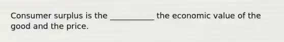 <a href='https://www.questionai.com/knowledge/k77rlOEdsf-consumer-surplus' class='anchor-knowledge'>consumer surplus</a> is the ___________ the economic value of the good and the price.