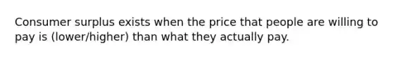 Consumer surplus exists when the price that people are willing to pay is (lower/higher) than what they actually pay.