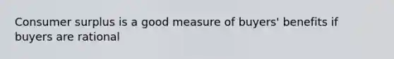 Consumer surplus is a good measure of buyers' benefits if buyers are rational