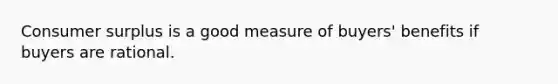 <a href='https://www.questionai.com/knowledge/k77rlOEdsf-consumer-surplus' class='anchor-knowledge'>consumer surplus</a> is a good measure of buyers' benefits if buyers are rational.