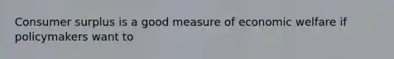 <a href='https://www.questionai.com/knowledge/k77rlOEdsf-consumer-surplus' class='anchor-knowledge'>consumer surplus</a> is a good measure of economic welfare if policymakers want to