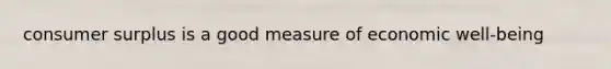 consumer surplus is a good measure of economic well-being