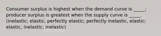 Consumer surplus is highest when the demand curve is _____; producer surplus is greatest when the supply curve is _____.(inelastic; elastic, perfectly elastic; perfectly inelastic, elastic; elastic, inelastic; inelastic)