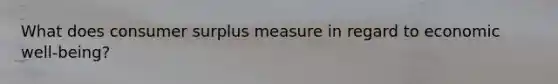 What does consumer surplus measure in regard to economic well-being?