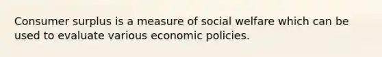 Consumer surplus is a measure of social welfare which can be used to evaluate various economic policies.