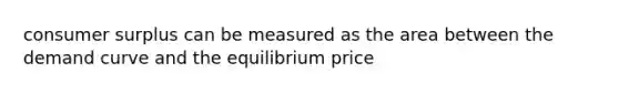 <a href='https://www.questionai.com/knowledge/k77rlOEdsf-consumer-surplus' class='anchor-knowledge'>consumer surplus</a> can be measured as the area between the demand curve and the equilibrium price