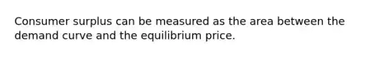 Consumer surplus can be measured as the area between the demand curve and the equilibrium price.