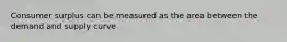 Consumer surplus can be measured as the area between the demand and supply curve