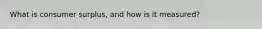 What is consumer surplus, and how is it measured?