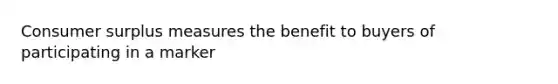 <a href='https://www.questionai.com/knowledge/k77rlOEdsf-consumer-surplus' class='anchor-knowledge'>consumer surplus</a> measures the benefit to buyers of participating in a marker