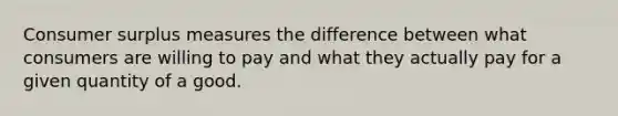 Consumer surplus measures the difference between what consumers are willing to pay and what they actually pay for a given quantity of a good.