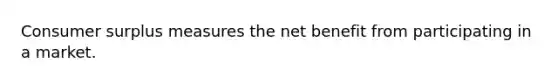 Consumer surplus measures the net benefit from participating in a market.