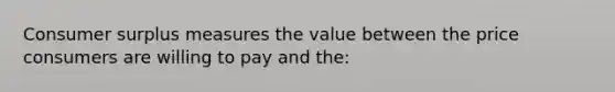 Consumer surplus measures the value between the price consumers are willing to pay and the: