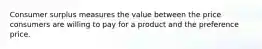 Consumer surplus measures the value between the price consumers are willing to pay for a product and the preference price.