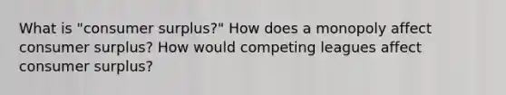 What is "consumer surplus?" How does a monopoly affect consumer surplus? How would competing leagues affect consumer surplus?