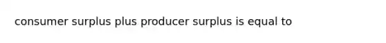 <a href='https://www.questionai.com/knowledge/k77rlOEdsf-consumer-surplus' class='anchor-knowledge'>consumer surplus</a> plus producer surplus is equal to