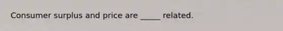 Consumer surplus and price are _____ related.