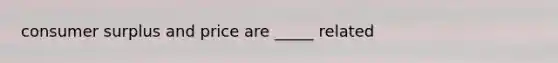 consumer surplus and price are _____ related