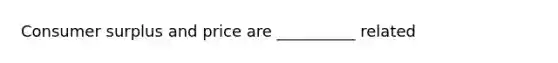 Consumer surplus and price are __________ related