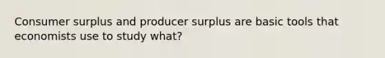 Consumer surplus and producer surplus are basic tools that economists use to study what?