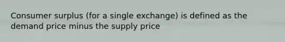 Consumer surplus (for a single exchange) is defined as the demand price minus the supply price