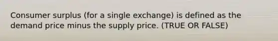 Consumer surplus (for a single exchange) is defined as the demand price minus the supply price. (TRUE OR FALSE)