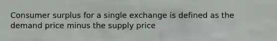 Consumer surplus for a single exchange is defined as the demand price minus the supply price