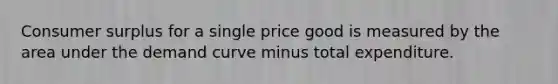 Consumer surplus for a single price good is measured by the area under the demand curve minus total expenditure.