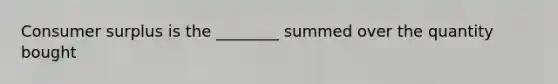 <a href='https://www.questionai.com/knowledge/k77rlOEdsf-consumer-surplus' class='anchor-knowledge'>consumer surplus</a> is the ________ summed over the quantity bought