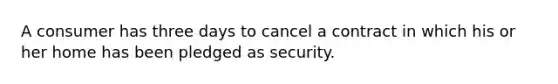 A consumer has three days to cancel a contract in which his or her home has been pledged as security.