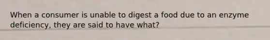 When a consumer is unable to digest a food due to an enzyme deficiency, they are said to have what?