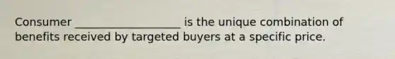 Consumer ___________________ is the unique combination of benefits received by targeted buyers at a specific price.