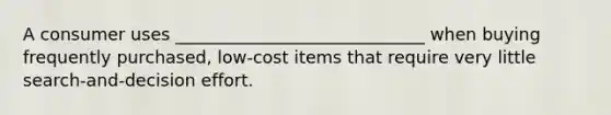 A consumer uses _____________________________ when buying frequently purchased, low-cost items that require very little search-and-decision effort.