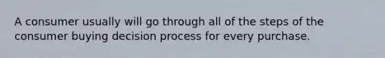 A consumer usually will go through all of the steps of the consumer buying decision process for every purchase.