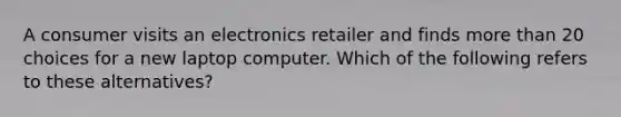 A consumer visits an electronics retailer and finds more than 20 choices for a new laptop computer. Which of the following refers to these​ alternatives?