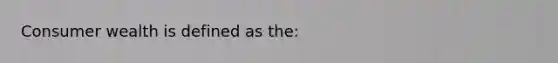 Consumer wealth is defined as the: