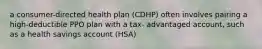 a consumer-directed health plan (CDHP) often involves pairing a high-deductible PPO plan with a tax- advantaged account, such as a health savings account (HSA)