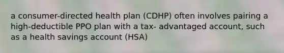 a consumer-directed health plan (CDHP) often involves pairing a high-deductible PPO plan with a tax- advantaged account, such as a health savings account (HSA)