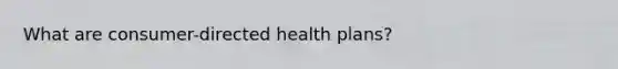 What are consumer-directed health plans?