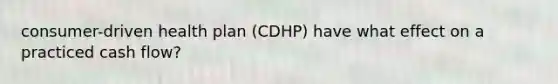 consumer-driven health plan (CDHP) have what effect on a practiced cash flow?